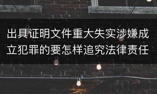 出具证明文件重大失实涉嫌成立犯罪的要怎样追究法律责任