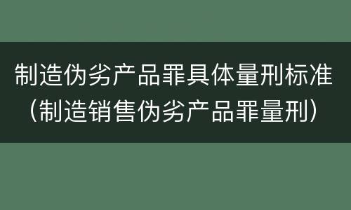 制造伪劣产品罪具体量刑标准（制造销售伪劣产品罪量刑）