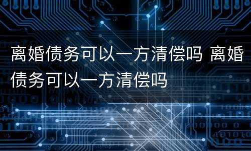 离婚债务可以一方清偿吗 离婚债务可以一方清偿吗