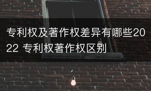 专利权及著作权差异有哪些2022 专利权著作权区别