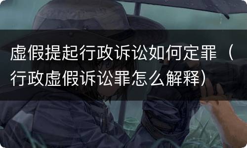 虚假提起行政诉讼如何定罪（行政虚假诉讼罪怎么解释）