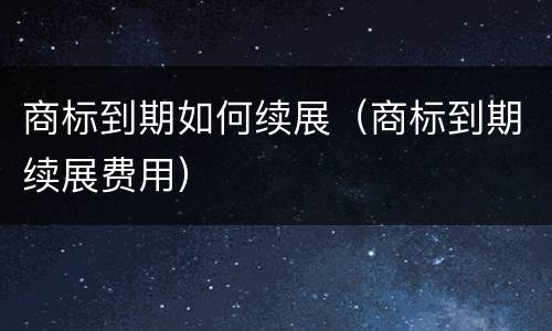 商标到期如何续展（商标到期续展费用）