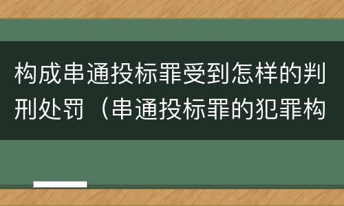 构成串通投标罪受到怎样的判刑处罚（串通投标罪的犯罪构成）