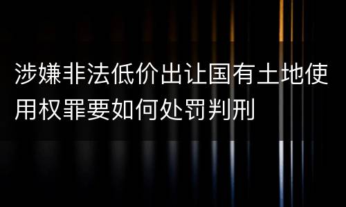 涉嫌非法低价出让国有土地使用权罪要如何处罚判刑