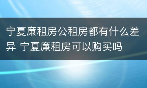 宁夏廉租房公租房都有什么差异 宁夏廉租房可以购买吗