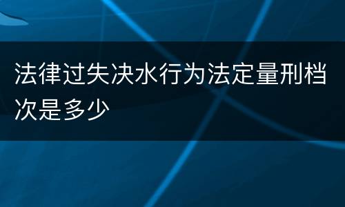 法律过失决水行为法定量刑档次是多少