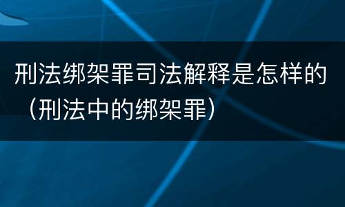 刑法绑架罪司法解释是怎样的（刑法中的绑架罪）