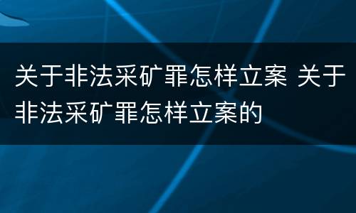 关于非法采矿罪怎样立案 关于非法采矿罪怎样立案的