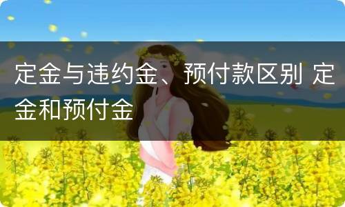 定金与违约金、预付款区别 定金和预付金