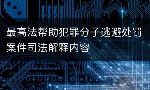 最高法帮助犯罪分子逃避处罚案件司法解释内容