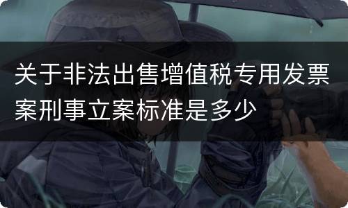 关于非法出售增值税专用发票案刑事立案标准是多少
