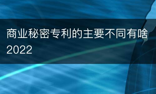 商业秘密专利的主要不同有啥2022
