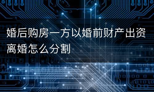 婚后购房一方以婚前财产出资离婚怎么分割
