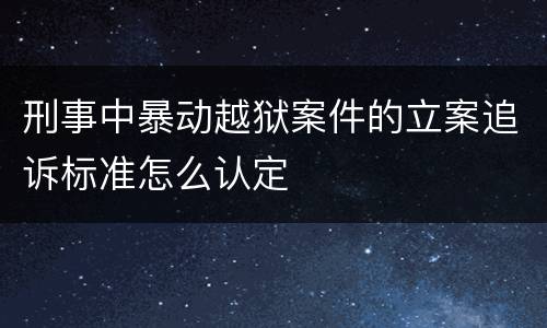刑事中暴动越狱案件的立案追诉标准怎么认定