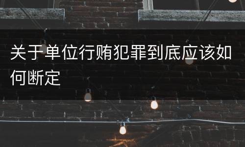 关于单位行贿犯罪到底应该如何断定