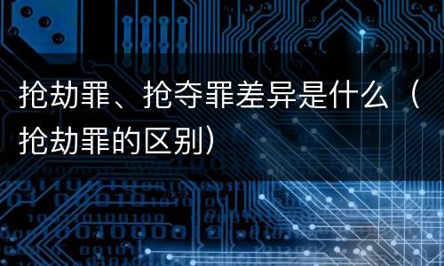 抢劫罪、抢夺罪差异是什么（抢劫罪的区别）