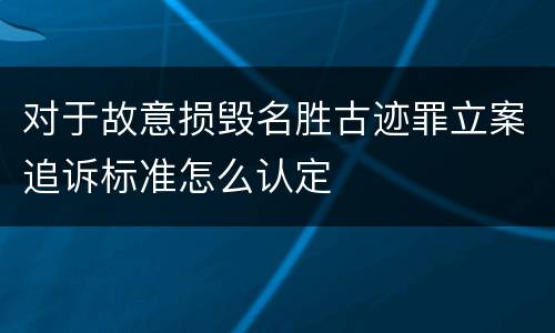 对于故意损毁名胜古迹罪立案追诉标准怎么认定
