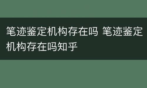 笔迹鉴定机构存在吗 笔迹鉴定机构存在吗知乎
