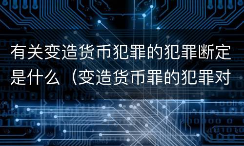 有关变造货币犯罪的犯罪断定是什么（变造货币罪的犯罪对象）
