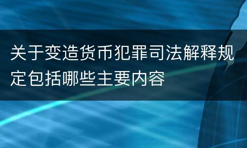 关于变造货币犯罪司法解释规定包括哪些主要内容