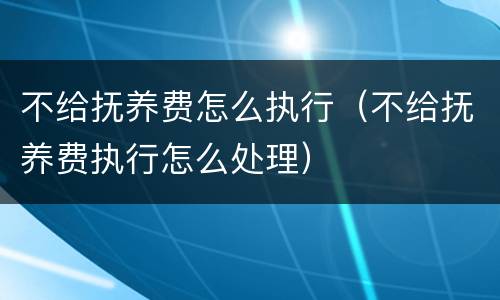 不给抚养费怎么执行（不给抚养费执行怎么处理）