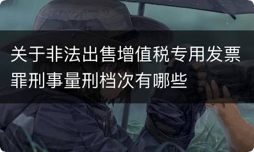 关于非法出售增值税专用发票罪刑事量刑档次有哪些