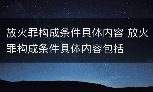 放火罪构成条件具体内容 放火罪构成条件具体内容包括
