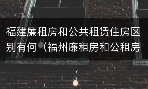 福建廉租房和公共租赁住房区别有何（福州廉租房和公租房的区别）