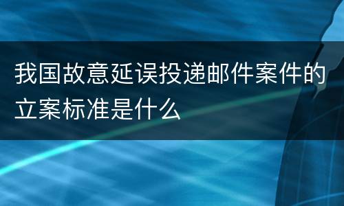 我国故意延误投递邮件案件的立案标准是什么