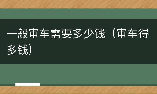 一般审车需要多少钱（审车得多钱）
