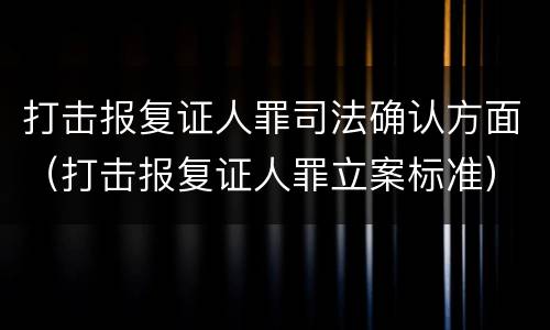 打击报复证人罪司法确认方面（打击报复证人罪立案标准）