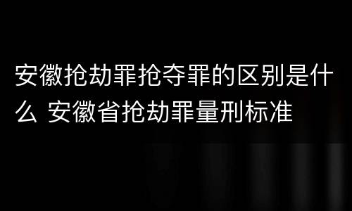 安徽抢劫罪抢夺罪的区别是什么 安徽省抢劫罪量刑标准