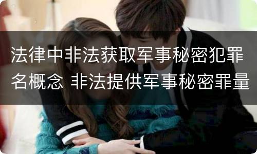 法律中非法获取军事秘密犯罪名概念 非法提供军事秘密罪量刑标准