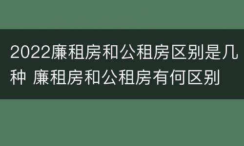 2022廉租房和公租房区别是几种 廉租房和公租房有何区别