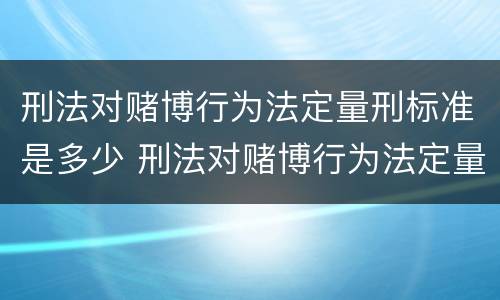 刑法对赌博行为法定量刑标准是多少 刑法对赌博行为法定量刑标准是多少条