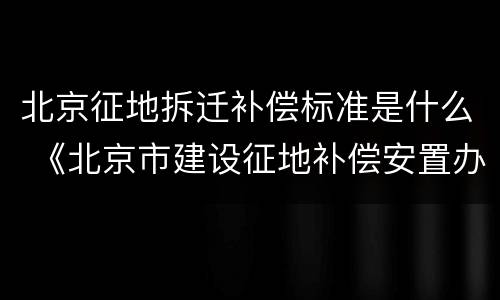 北京征地拆迁补偿标准是什么 《北京市建设征地补偿安置办法》