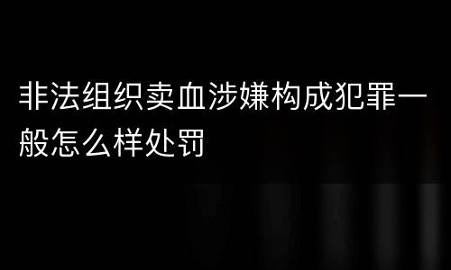 非法组织卖血涉嫌构成犯罪一般怎么样处罚