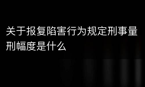 关于报复陷害行为规定刑事量刑幅度是什么