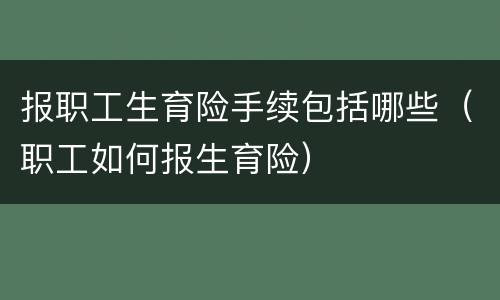 报职工生育险手续包括哪些（职工如何报生育险）