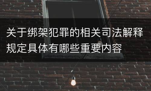 关于绑架犯罪的相关司法解释规定具体有哪些重要内容
