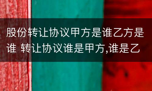 股份转让协议甲方是谁乙方是谁 转让协议谁是甲方,谁是乙方