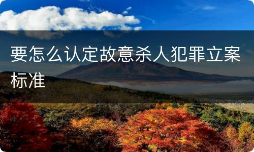 要怎么认定故意杀人犯罪立案标准