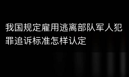我国规定雇用逃离部队军人犯罪追诉标准怎样认定