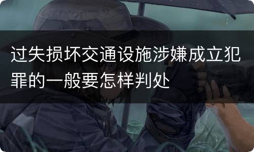 过失损坏交通设施涉嫌成立犯罪的一般要怎样判处