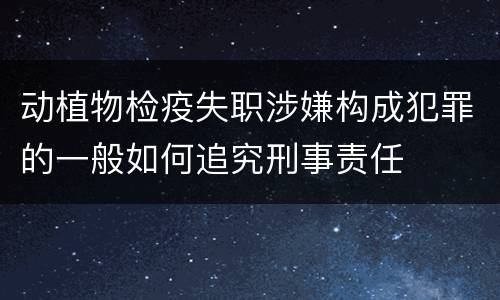 动植物检疫失职涉嫌构成犯罪的一般如何追究刑事责任