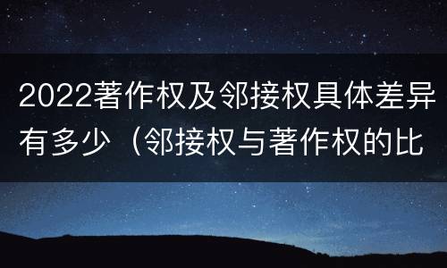 2022著作权及邻接权具体差异有多少（邻接权与著作权的比较）
