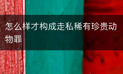 怎么样才构成走私稀有珍贵动物罪