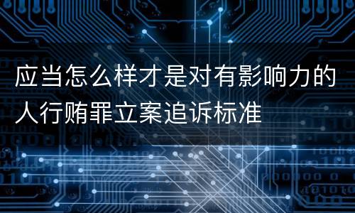 应当怎么样才是对有影响力的人行贿罪立案追诉标准