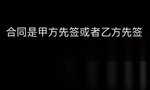 合同是甲方先签或者乙方先签