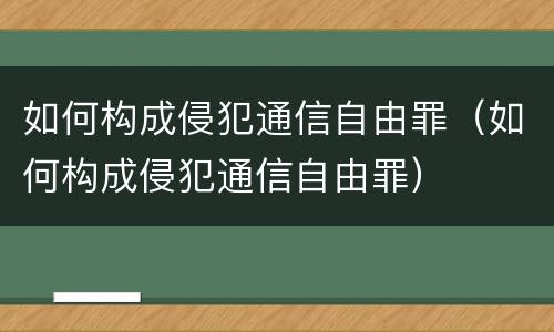 如何构成侵犯通信自由罪（如何构成侵犯通信自由罪）